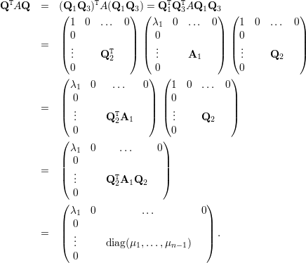  T               T             T  T
Q  AQ   =  (Q(1Q3  )A (Q1Q3) ) =( Q1Q 3AQ1Q3 )  (            )
              1 0  ...  0     λ1  0 ...  0     1  0 ...  0
            | 0          |  | 0           |  | 0          |
        =   || ..      T   ||  || ..           ||  || ..          ||
            ( .    Q 2   )  ( .      A1   )  ( .    Q2    )
              0               0                0
            ( λ   0   ...   0) ( 1  0  ...  0)
            |  1             | |             |
        =   || 0.              || || 0.           ||
            ( ..      QT2A1    ) ( ..     Q2    )
              0                  0
            (                   )
              λ1  0    ...     0
            || 0                 ||
        =   |( ..       T         |)
              .      Q2A1Q2
            ( 0                         )
              λ1  0        ...         0
            | 0                         |
        =   || .                         || .
            ( ..      diag(μ1,...,μn-1)   )
              0
                                                                     

                                                                     
